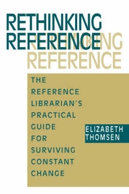 Rethinking Reference: The Reference Librarian's Practical Guide for Surviving Constatnt Change - Thomsen, Elizabeth