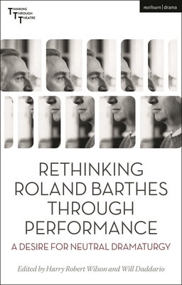 Rethinking Roland Barthes Through Performance: A Desire for Neutral Dramaturgy - Wilson, Harry Robert (Editor), and Bleeker, Maaike (Editor), and Daddario, Will (Editor)
