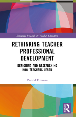 Rethinking Teacher Professional Development: Designing and Researching How Teachers Learn - Freeman, Donald