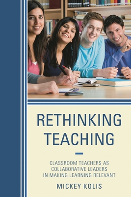 Rethinking Teaching: Classroom Teachers as Collaborative Leaders in Making Learning Relevant - Kolis, Mickey