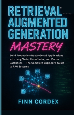 Retrieval-Augmented Generation Mastery: Build Production-Ready Genai Applications with Langchain, Llamaindex, and Vector Databases - The Complete Engineer's Guide to Rag Systems - Cordex, Finn