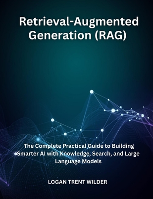 Retrieval-Augmented Generation (RAG): The Complete Practical Guide to Building Smarter AI with Knowledge, Search, and Large Language Models - Trent Wilder, Logan