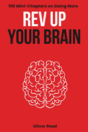 Rev Up Your Brain: 100 Mini-Chapters on Doing More: (Productivity Essentials: Key Ideas, Hacks, and Solutions for High Achievers)