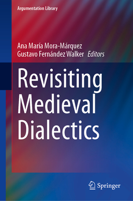 Revisiting Medieval Dialectics - Mora-M�rquez, Ana Mar�a (Editor), and Walker, Gustavo Fern�ndez (Editor)