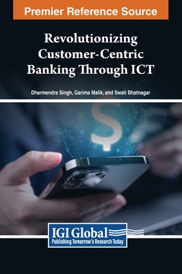 Revolutionizing Customer-Centric Banking Through ICT - Singh, Dharmendra (Editor), and Malik, Garima (Editor), and Bhatnagar, Swati (Editor)