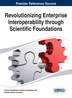 Revolutionizing Enterprise Interoperability through Scientific Foundations - Charalabidis, Yannis (Editor), and Lampathaki, Fenareti (Editor), and Jardim-Goncalves, Ricardo (Editor)