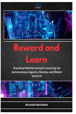 Reward and Learn: Practical Reinforcement Learning for Autonomous Agents, Games, and Robot Control - Boozman, Richard