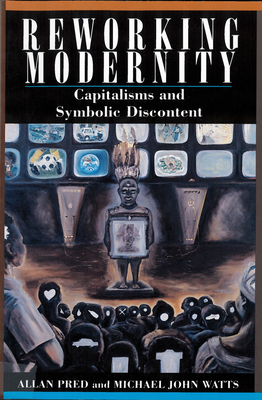 Reworking Modernity: Capitalisms and Symbolic Discontent - Pred, Allan, and Watts, Michael