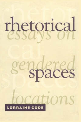 Rhetorical Spaces: Essays on Gendered Locations - Code, Lorraine