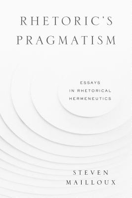Rhetoric's Pragmatism: Essays in Rhetorical Hermeneutics - Mailloux, Steven