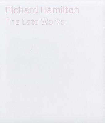 Richard Hamilton: The Late Works - Riopelle, Christopher, and Bracewell, Michael
