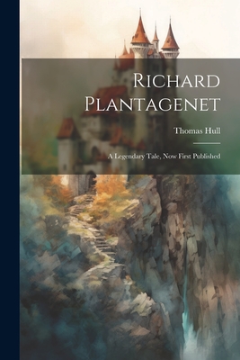 Richard Plantagenet; a Legendary Tale, now First Published - Hull, Thomas