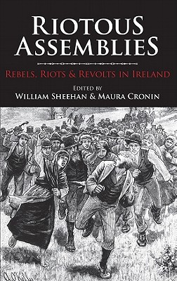 Riotous Assemblies: Riots, Rebels and Revolts in Ireland - Sheehan, William (Editor), and Cronin, Maura (Editor)