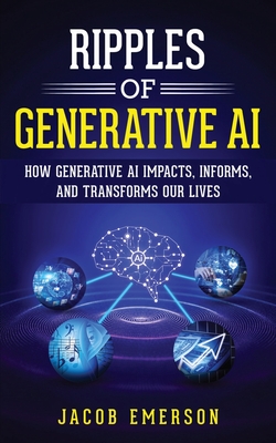 Ripples of Generative AI: How Generative AI Impacts, Informs, and Transforms Our Lives - Emerson, Jacob