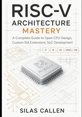 RISC-V Architecture Mastery: A Complete Guide to Open CPU Design, Custom ISA Extensions, SoC Development - Callen, Silas
