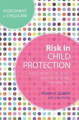 Risk in Child Protection: Assessment Challenges and Frameworks for Practice - Calder, Martin C, and Archer, Julie (Contributions by)