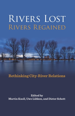 Rivers Lost, Rivers Regained: Rethinking City-River Relations - Knoll, Martin (Editor), and Lubken, Uwe (Editor), and Schott, Dieter (Editor)
