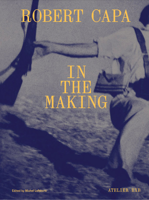 Robert Capa in the Making - Capa, Robert (Photographer), and Lefebvre, Michel (Text by)