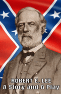 Robert E. Lee A Story and a Play: Authorized Civil War Resources Edition