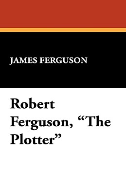 Robert Ferguson, the Plotter - Ferguson, James, Prof.