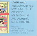 Robert Ward: Jubilation Overture; Symphony No. 4; Concerto for Saxophone; Sonic Structure