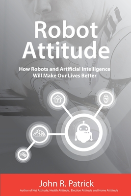 Robot Attitude: How Robots and Artificial Intelligence Will Make Our Lives Better - Patrick, John R