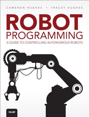 Robot Programming: A Guide to Controlling Autonomous Robots - Hughes, Cameron, and Hughes, Tracey
