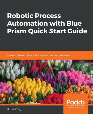 Robotic Process Automation with Blue Prism Quick Start Guide: Create software robots and automate business processes - Ying, Lim Mei