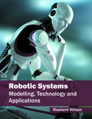 Robotic Systems: Modelling, Technology and Applications - Wilson, Rowland (Editor)