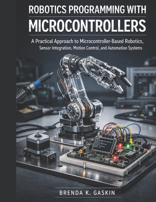 Robotics Programming with Microcontrollers: A Practical Approach to Microcontroller-Based Robotics, Sensor Integration, Motion Control, and Automation Systems - Gaskin, Brenda K