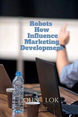 Robots How Influence Marketing Development - Lok, John