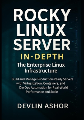 Rocky Linux Server in-depth: The Enterprise Linux Infrastructure: Build and Manage Production-Ready Servers with Virtualization, Containers, and DevOps Automation for Real-World Performance and Scale - Ashor, Devlin