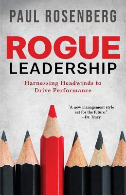 Rogue Leadership: Harnessing Headwinds to Drive Performance - Rosenberg, Paul