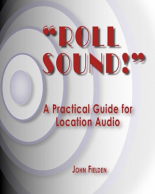 "Roll Sound!": A Practical Guide for Location Audio - Fielden, John