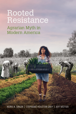 Rooted Resistance: Agrarian Myth in Modern America - Singer, Norie R, and Grey, Stephanie Houston, and Motter, Jeff
