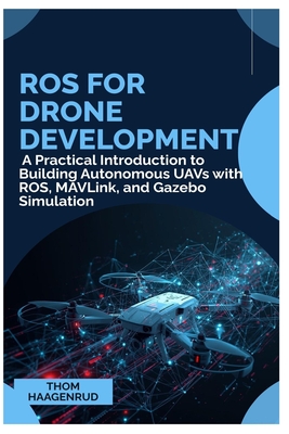 ROS for Drone Development: A Practical Introduction to Building Autonomous UAVs with ROS, MAVLink, and Gazebo Simulation - Haagenrud, Thom
