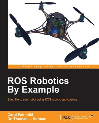 ROS Robotics By Example: Bring life to your robot using ROS robotic applications - Fairchild, Carol, and Harman, Dr. Thomas L.