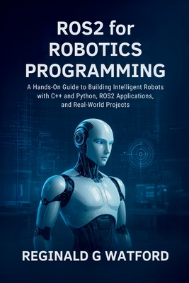 ROS2 for Robotics Programming: A Hands-On Guide to Building Intelligent Robots with C++ and Python, ROS2 Applications, and Real-World Projects - Watford, Reginald G