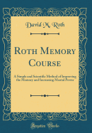 Roth Memory Course: A Simple and Scientific Method of Improving the Memory and Increasing Mental Power (Classic Reprint)
