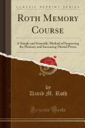 Roth Memory Course: A Simple and Scientific Method of Improving the Memory and Increasing Mental Power (Classic Reprint)