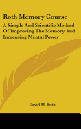 Roth Memory Course: A Simple And Scientific Method Of Improving The Memory And Increasing Mental Power