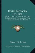 Roth Memory Course: A Simple And Scientific Method Of Improving The Memory And Increasing Mental Power