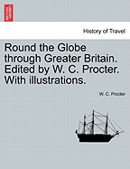 Round the Globe Through Greater Britain. Edited by W. C. Procter. with Illustrations.