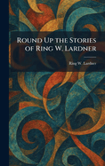 Round Up the Stories of Ring W. Lardner