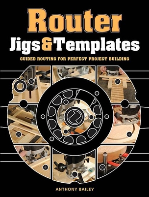 Router Jigs & Templates: Guided Routing for Perfect Project Building - Bailey, Anthony