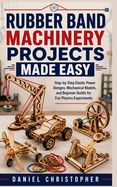 Rubber Band Machinery Projects Made Easy: Step-by-Step Elastic Power Designs, Mechanical Models, and Beginner Builds for Fun Physics Experiments
