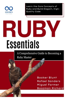 Ruby Essentials, A Comprehensive Guide to Becoming a Ruby Master: Learn the Core Concepts of Ruby and Build Elegant, High-Quality Code - Sanders, Rafael, and Farmer, Miguel, and Richard, Boozman