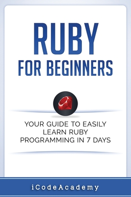 Ruby For Beginners: Your Guide To Easily Learn Ruby Programming in 7 days - Academy, Icode