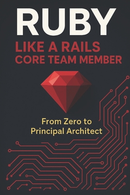 Ruby Like a Rails Core Team Member: From Zero to Principal Architect - Churchwell, Cody