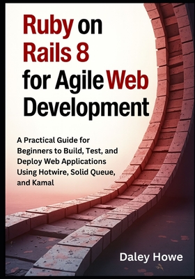 Ruby on Rails 8 Agile Development: A Practical Guide for Beginners to Build, Test, and Deploy Web Applications Using Hotwire, Solid Queue, and Kamal - Howe, Daley